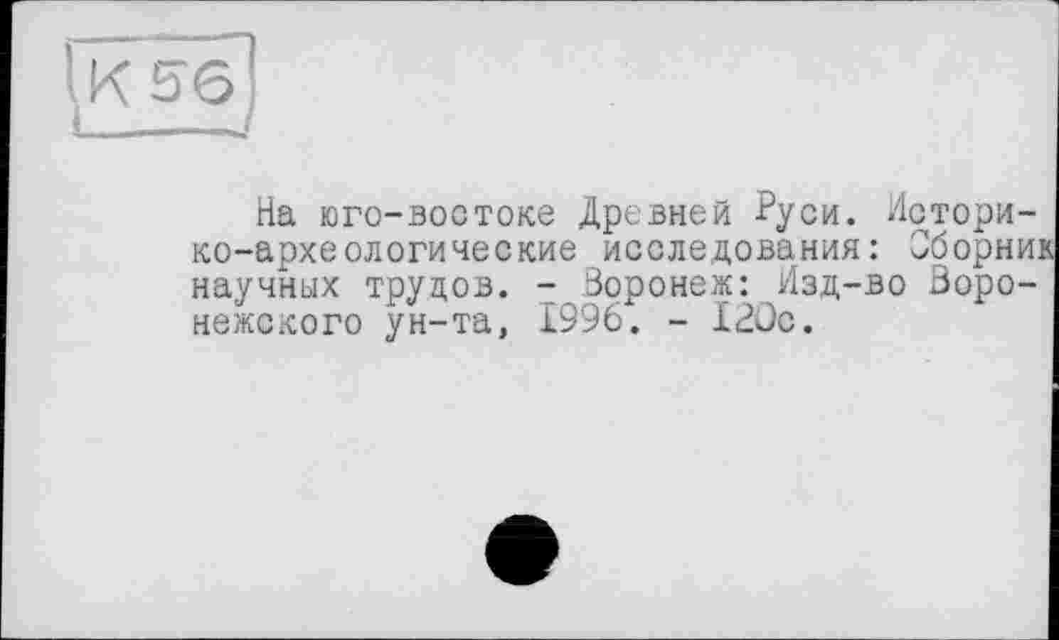 ﻿На юго-востоке Древней Руси. Историко-археологические исследования: Сборни: научных трудов. - Воронеж: Изд-во Воронежского ун-та, 1996. - 120с.